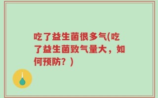 吃了益生菌很多气(吃了益生菌致气量大，如何预防？)