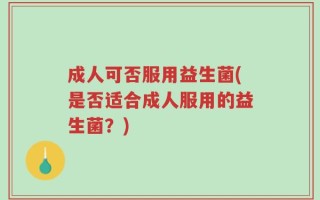 成人可否服用益生菌(是否适合成人服用的益生菌？)