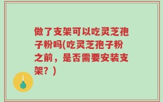 做了支架可以吃灵芝孢子粉吗(吃灵芝孢子粉之前，是否需要安装支架？)