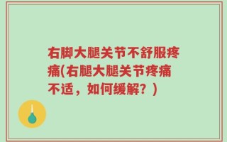 右脚大腿关节不舒服疼痛(右腿大腿关节疼痛不适，如何缓解？)