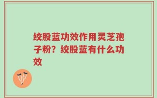 绞股蓝功效作用灵芝孢子粉？绞股蓝有什么功效