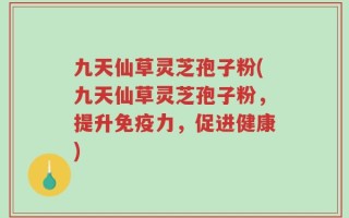 九天仙草灵芝孢子粉(九天仙草灵芝孢子粉，提升免疫力，促进健康)