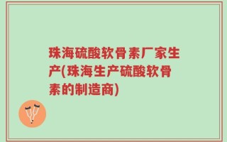 珠海硫酸软骨素厂家生产(珠海生产硫酸软骨素的制造商)
