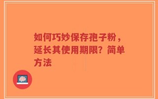 如何巧妙保存孢子粉，延长其使用期限？简单方法