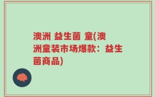 澳洲 益生菌 童(澳洲童装市场爆款：益生菌商品)