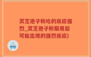 灵芝孢子粉吃的反应强烈_灵芝孢子粉服用后可能出现的强烈反应)