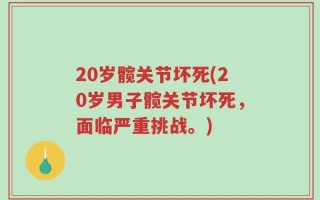 20岁髋关节坏死(20岁男子髋关节坏死，面临严重挑战。)