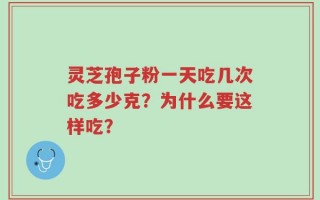灵芝孢子粉一天吃几次吃多少克？为什么要这样吃？
