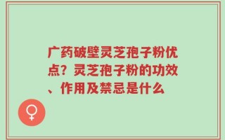 广药破壁灵芝孢子粉优点？灵芝孢子粉的功效、作用及禁忌是什么