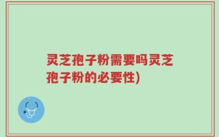 灵芝孢子粉需要吗灵芝孢子粉的必要性)