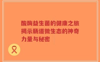 酸酶益生菌的健康之旅揭示肠道微生态的神奇力量与秘密