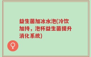 益生菌加冰水泡(冷饮加持，泡杯益生菌提升消化系统)