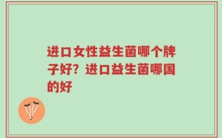 进口女性益生菌哪个牌子好？进口益生菌哪国的好