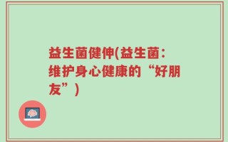 益生菌健伸(益生菌：维护身心健康的“好朋友”)