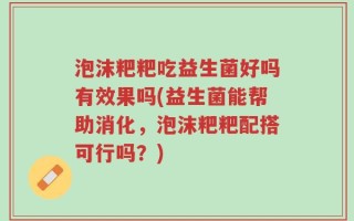 泡沫粑粑吃益生菌好吗有效果吗(益生菌能帮助消化，泡沫粑粑配搭可行吗？)