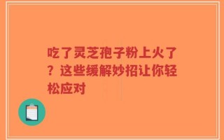 吃了灵芝孢子粉上火了？这些缓解妙招让你轻松应对