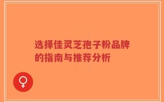 选择佳灵芝孢子粉品牌的指南与推荐分析