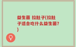 益生菌 拉肚子(拉肚子适合吃什么益生菌？)