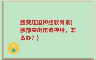 腰突压迫神经软骨素(腰部突出压迫神经，怎么办？)