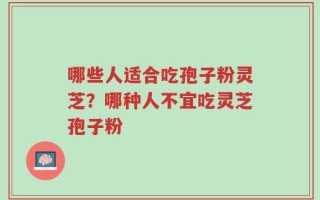 哪些人适合吃孢子粉灵芝？哪种人不宜吃灵芝孢子粉