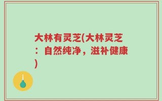 大林有灵芝(大林灵芝：自然纯净，滋补健康)
