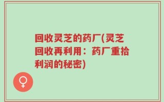 回收灵芝的药厂(灵芝回收再利用：药厂重拾利润的秘密)