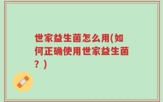 世家益生菌怎么用(如何正确使用世家益生菌？)