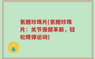氨糖珍珠片(氨糖珍珠片：关节保健革新，轻松规律运动)
