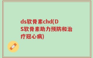 ds软骨素chd(DS软骨素助力预防和治疗冠心病)