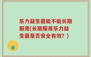 乐力益生菌能不能长期服用(长期服用乐力益生菌是否安全有效？)