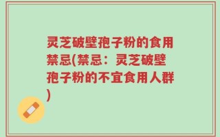 灵芝破壁孢子粉的食用禁忌(禁忌：灵芝破壁孢子粉的不宜食用人群)