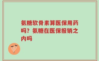 氨糖软骨素算医保用药吗？氨糖在医保报销之内吗
