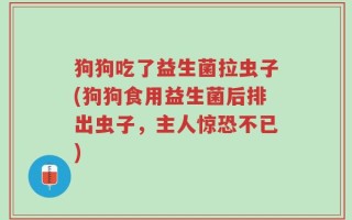 狗狗吃了益生菌拉虫子(狗狗食用益生菌后排出虫子，主人惊恐不已)