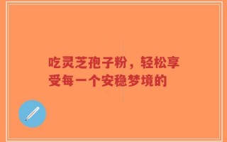 吃灵芝孢子粉，轻松享受每一个安稳梦境的