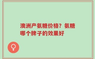 澳洲产氨糖价格？氨糖哪个牌子的效果好