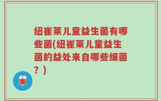 纽崔莱儿童益生菌有哪些菌(纽崔莱儿童益生菌的益处来自哪些细菌？)
