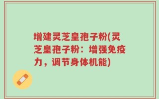增建灵芝皇孢子粉(灵芝皇孢子粉：增强免疫力，调节身体机能)