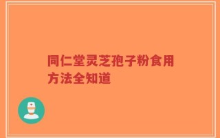 同仁堂灵芝孢子粉食用方法全知道