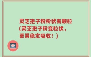 灵芝孢子粉粉状有颗粒(灵芝孢子粉变粒状，更易稳定吸收！)