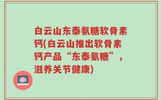 白云山东泰氨糖软骨素钙(白云山推出软骨素钙产品“东泰氨糖”，滋养关节健康)