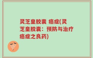 灵芝皇胶囊 癌症(灵芝皇胶囊：预防与治疗癌症之良药)