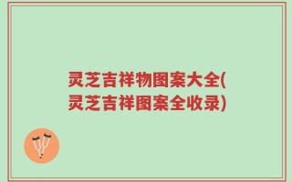 灵芝吉祥物图案大全(灵芝吉祥图案全收录)