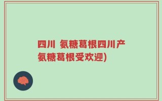 四川 氨糖葛根四川产氨糖葛根受欢迎)