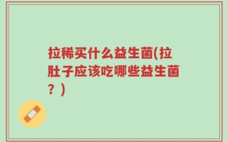 拉稀买什么益生菌(拉肚子应该吃哪些益生菌？)