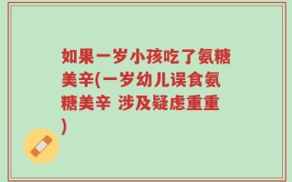 如果一岁小孩吃了氨糖美辛(一岁幼儿误食氨糖美辛 涉及疑虑重重)