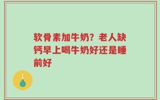 软骨素加牛奶？老人缺钙早上喝牛奶好还是睡前好