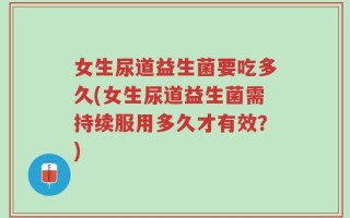 女生尿道益生菌要吃多久(女生尿道益生菌需持续服用多久才有效？)