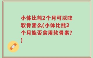 小体比熊2个月可以吃软骨素么(小体比熊2个月能否食用软骨素？)