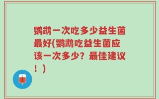 鹦鹉一次吃多少益生菌最好(鹦鹉吃益生菌应该一次多少？最佳建议！)