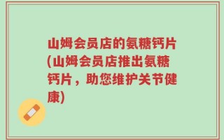 山姆会员店的氨糖钙片(山姆会员店推出氨糖钙片，助您维护关节健康)